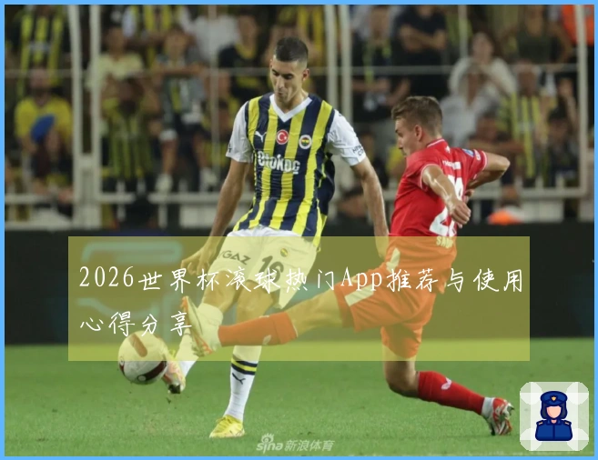 2026世界杯滚球热门App推荐与使用心得分享