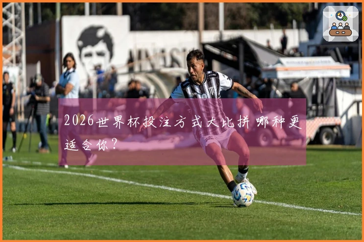 2026世界杯投注方式大比拼 哪种更适合你？