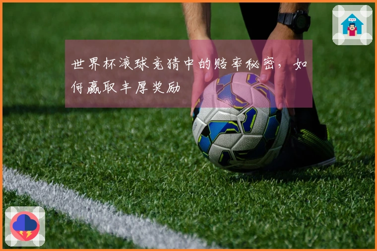 世界杯滚球竞猜中的赔率秘密，如何赢取丰厚奖励