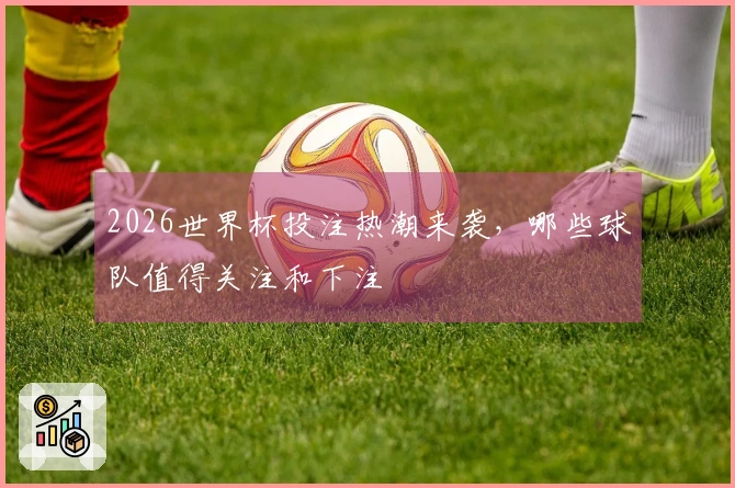 2026世界杯投注热潮来袭，哪些球队值得关注和下注