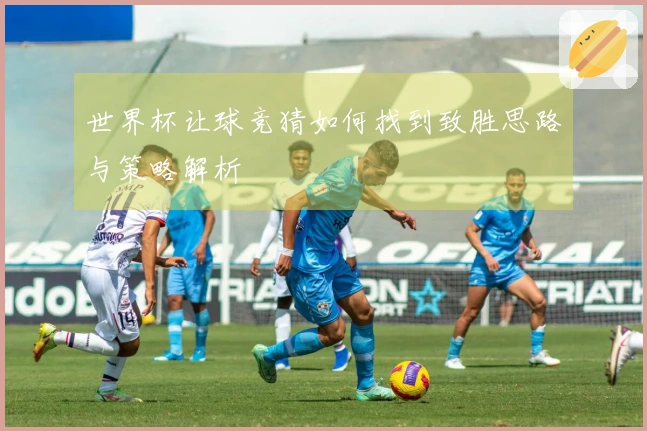 世界杯让球竞猜如何找到致胜思路与策略解析