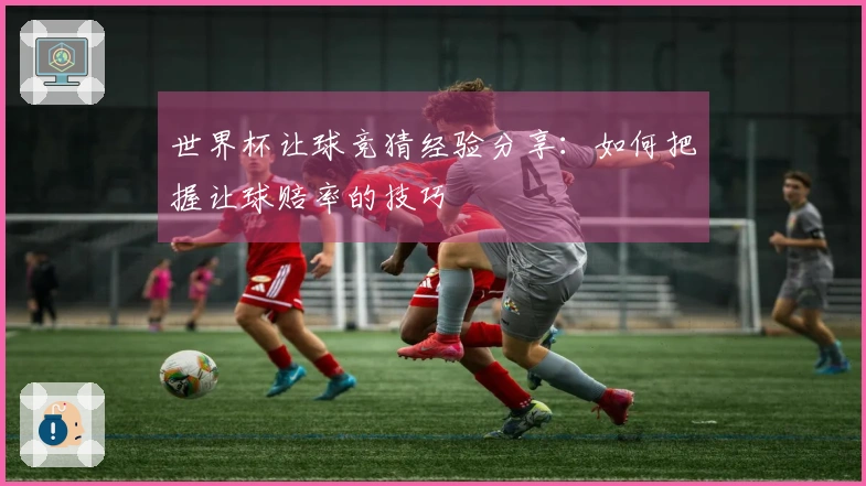 世界杯让球竞猜经验分享：如何把握让球赔率的技巧
