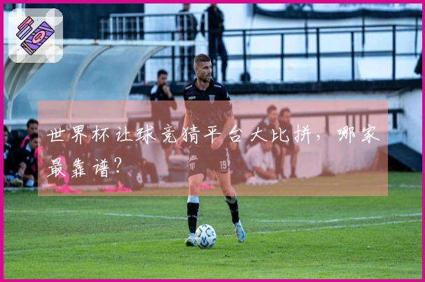 世界杯让球竞猜平台大比拼，哪家最靠谱？