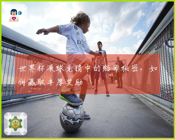 世界杯滚球竞猜中的赔率秘密，如何赢取丰厚奖励